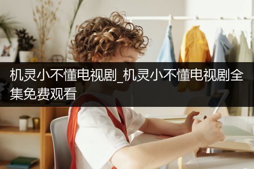 机灵小不懂电视剧_机灵小不懂电视剧全集免费观看